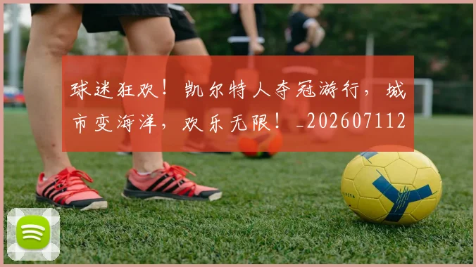 球迷狂欢！凯尔特人夺冠游行，城市变海洋，欢乐无限！_20260711200701