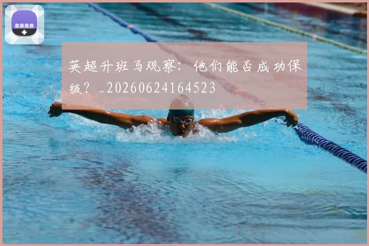 英超升班马观察:他们能否成功保级?_20260624164523