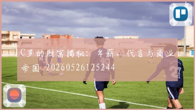 C罗的财富揭秘：年薪、代言与商业帝国_20260526125244