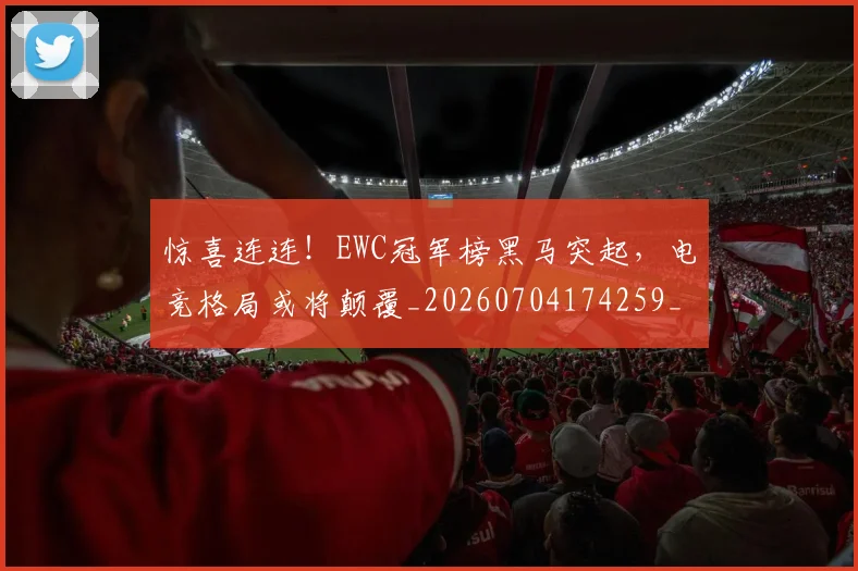惊喜连连!EWC冠军榜黑马突起,电竞格局或将颠覆_20260704174259_20260723172733