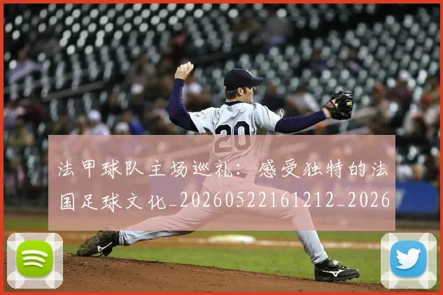 法甲球队主场巡礼:感受独特的法国足球文化_20260522161212_20260707153619