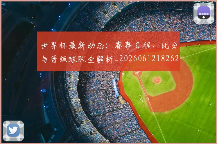 世界杯最新动态：赛事日程、比分与晋级球队全解析_20260612182622_20260715191513