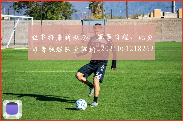 世界杯最新动态:赛事日程、比分与晋级球队全解析_20260612182622_20260715191513